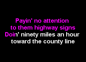 Payin' no attention
to them highway signs
Doin' ninety miles an hour
toward the county line