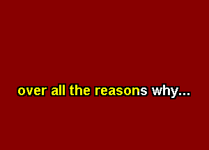 over all the reasons why...