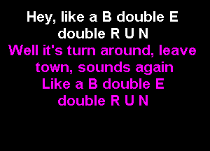 Hey, like a B double E
double R U N
Well it's turn around, leave
town, sounds again

Like a B double E
double R U N