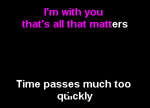 I'm with you
that's all that matters

Time passes much too
quickly