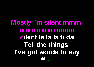 Mostly I'm silent mmm
mmm mmm mmm
silent la la la ti da
Tell the things
I've got words to say