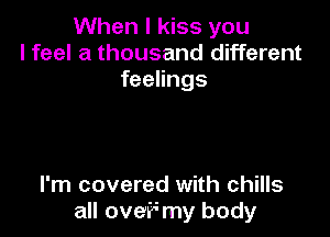 When I kiss you
I feel a thousand different
feelings

I'm covered with chills
all oveii my body
