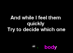 And while I feel them
quickly
Try to decide which one

H. body