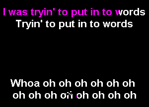 I was tryin' to put in to words
Tryin' to put in to words

Whoa oh oh oh oh oh oh
oh oh oh 0F. oh oh oh oh