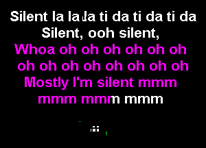 Silent la la Ja ti da ti da ti da
Silent, ooh silent,
Whoa oh oh oh oh oh oh
oh oh oh oh oh oh oh oh
Mostly I'm silent mmm
mmm mmm mmm