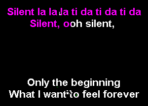 Silent la la Ja ti da ti da ti da
Silent, ooh silent,

Only the beginning

What I wantEtm feel forever