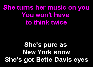 She turns her music on you
You won't have
to think twice

She's pure as
New York snow
She's got Bette Davis eyes