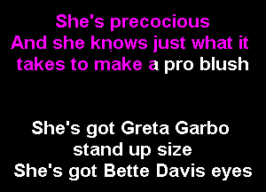 She's precocious
And she knows just what it
takes to make a pro blush

She's got Greta Garbo
stand up size
She's got Bette Davis eyes