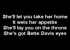 She'll let you take her home
It wets her appetite
She'll lay you on the throne
She's got Bette Davis eyes