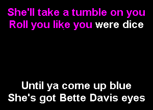 She'll take a tumble on you
Roll you like you were dice

Until ya come up blue
She's got Bette Davis eyes