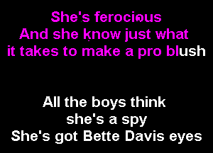 She's ferociaus
And she know just what
it takes to make a pro blush

All the boys think
she's a spy
She's got Bette Davis eyes