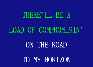 THERELL BE A
LOAD 0F COMPROMISIW
ON THE ROAD
TO MY HORIZON