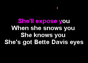 She'll oxpose you '
When she snows you

She knows you
She's got Bette Davis eyes