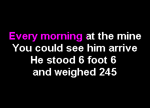 Every morning at the mine
You could see him arrive

He stood 6 foot 6
and weighed 245