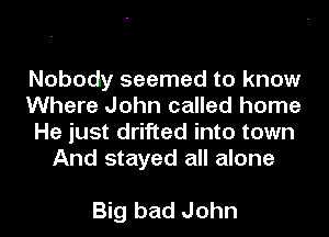 Nobody seemed to know

Where John called home

He just drifted into town
And stayed all alone

Big bad John