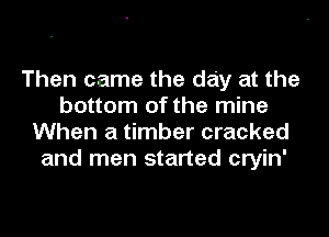 Then came the day at the
bottom of the mine

When a timber cracked
and men started cryin'
