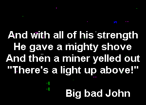 H

And with all of his'strength
He gave a mighty shove
And the'in a miner yelled Out
There's a light up above!

 Big bad John