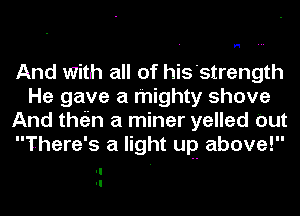 H

And with all of his'strength
He gave a mighty shove
And the'in a miner yelled Out
There's a light up above!