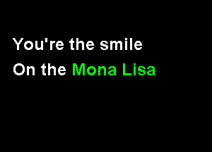 You're the smile
On the Mona Lisa