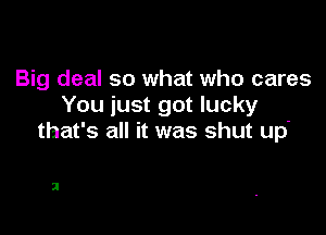 Big deal so what who cares
You just got lucky

that's all it was shut up'