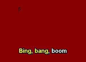 Bing, bang, boom