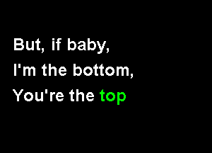 Butifbaby,
I'm the bottom,

You're the top