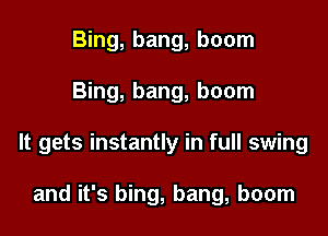 Bing, bang, boom

Bing, bang, boom

It gets instantly in full swing

and it's bing, bang, boom
