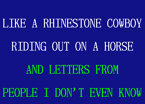 LIKE A RHINESTONE COWBOY
RIDING OUT ON A HORSE
AND LETTERS FROM
PEOPLE I DOW T EVEN KNOW