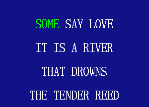 SOME SAY LOVE
IT IS A RIVER
THAT BROWNS

THE TENDER REED l