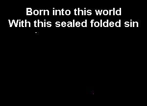 Born into this world
With this sealed folded sin