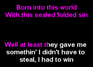 Born into this world
With this sealed folded sin

Well at least they gave me
somethin' I didn't have to
steal, I had to win