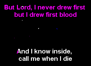 But Lord, I never drew first
but I drew first blood

And I know inside,
call me when I die