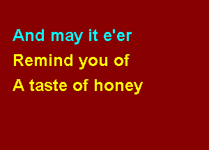 And may it e'er
Remind you of

A taste of honey