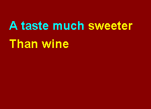 A taste much sweeter
Than wine
