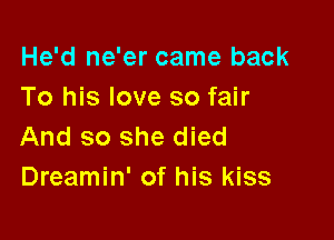 He'd ne'er came back
To his love so fair

And so she died
Dreamin' of his kiss