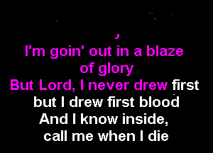 I'm goin' out in a blaze
of glory
But Lord, I never drew first
but I drew first blood
And I know inside,
call me when I die
