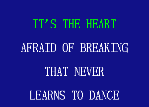 IVS THE HEART
AFRAID 0F BREAKING
THAT NEVER
LEARNS T0 DANCE