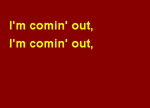 I'm comin' out,
I'm comin' out,