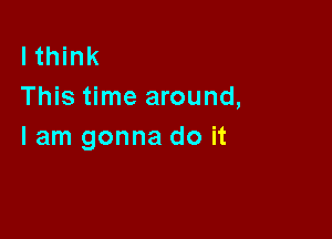 I think
This time around,

I am gonna do it