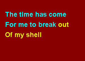 The time has come
For me to break out

Of my shell