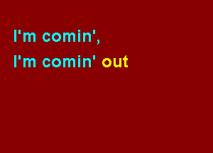 I'm comin',
I'm comin' out