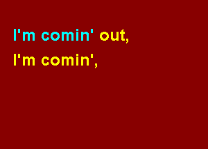 I'm comin' out,
I'm comin',
