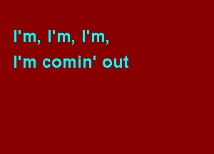 I'm, I'm, I'm,
I'm comin' out