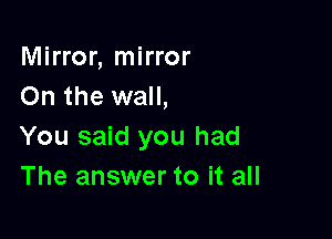 Mirror, mirror
On the wall,

You said you had
The answer to it all