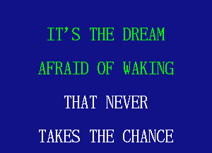 IT S THE DREAM
AFRAID 0F WAKING
THAT NEVER

TAKES THE CHANCE l
