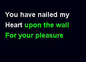 You have nailed my
Heart upon the wall

For your pleasure