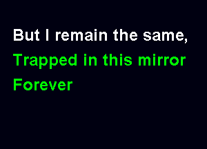But I remain the same,
Trapped in this mirror

Forever