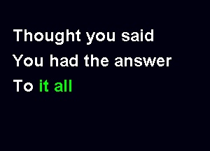 Thought you said
You had the answer

To it all