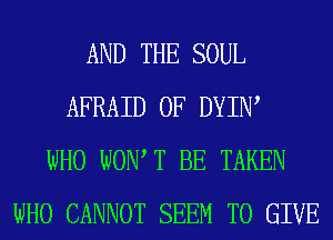 AND THE SOUL
AFRAID 0F DYIIW
WHO WOW T BE TAKEN
WHO CANNOT SEEM TO GIVE