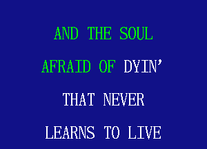 AND THE SOUL
AFRAID 0F DYIN
THAT NEVER

LEARNS TO LIVE l